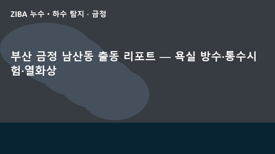 부산 금정 남산동 출동 리포트 — 욕실 방수·통수시험·열화상