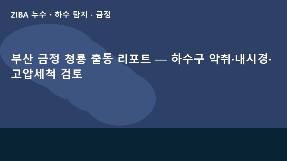 부산 금정 청룡 출동 리포트 — 하수구 악취·내시경·고압세척 검토